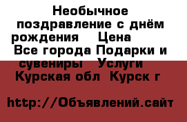 Необычное поздравление с днём рождения. › Цена ­ 200 - Все города Подарки и сувениры » Услуги   . Курская обл.,Курск г.